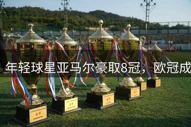 年轻球星亚马尔豪取8冠，欧冠成为终极目标
